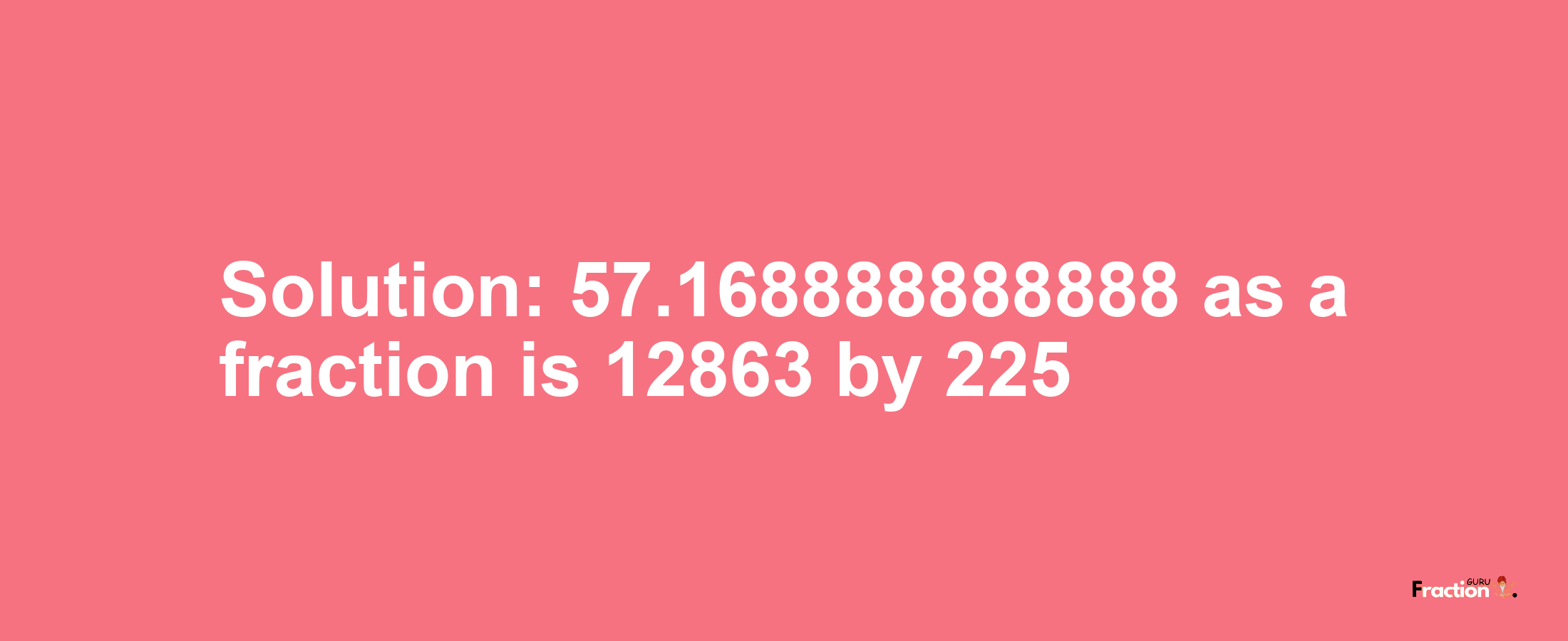 Solution:57.168888888888 as a fraction is 12863/225